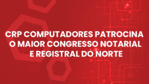 CRP COMPUTADORES e IDX DATACENTERS são patrocinadores do XVII Congresso Notarial e Registral do Pará